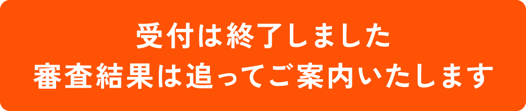受付は終了しました 審査結果は追ってご案内いたします